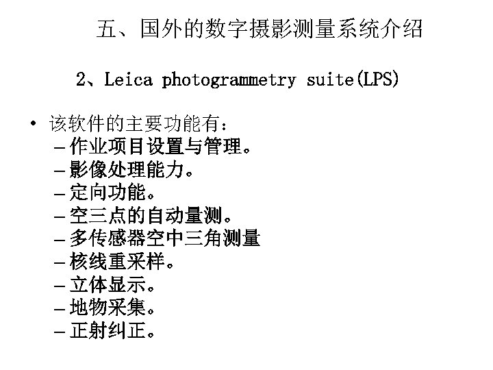 五、国外的数字摄影测量系统介绍 2、Leica photogrammetry suite(LPS) • 该软件的主要功能有： – 作业项目设置与管理。 – 影像处理能力。 – 定向功能。 – 空三点的自动量测。