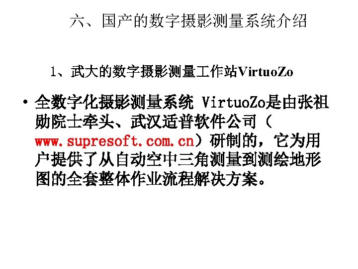 六、国产的数字摄影测量系统介绍 1、武大的数字摄影测量 作站Virtuo. Zo • 全数字化摄影测量系统 Virtuo. Zo是由张祖 勋院士牵头、武汉适普软件公司（ www. supresoft. com. cn）研制的，它为用 户提供了从自动空中三角测量到测绘地形