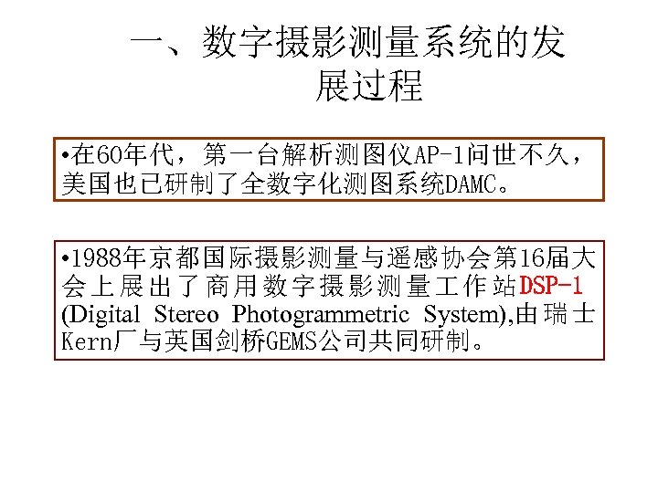 一、数字摄影测量系统的发 展过程 • 在 60年代，第一台解析测图仪AP-1问世不久， 美国也已研制了全数字化测图系统DAMC。 • 1988年京都国际摄影测量与遥感协会第 16届大 会 上 展 出 了