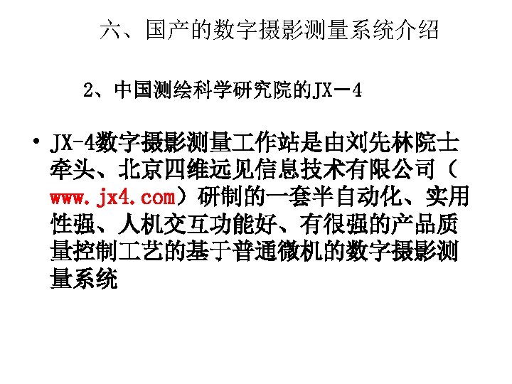 六、国产的数字摄影测量系统介绍 2、中国测绘科学研究院的JX－4 • JX-4数字摄影测量 作站是由刘先林院士 牵头、北京四维远见信息技术有限公司（ www. jx 4. com）研制的一套半自动化、实用 性强、人机交互功能好、有很强的产品质 量控制 艺的基于普通微机的数字摄影测 量系统