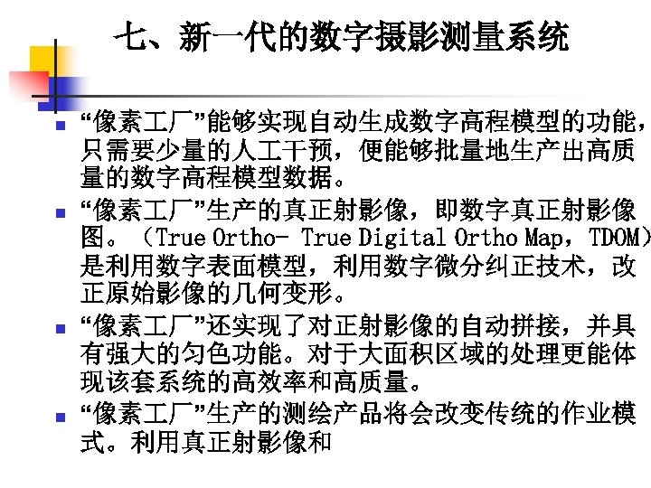 七、新一代的数字摄影测量系统 n n “像素 厂”能够实现自动生成数字高程模型的功能， 只需要少量的人 干预，便能够批量地生产出高质 量的数字高程模型数据。 “像素 厂”生产的真正射影像，即数字真正射影像 图。（True Ortho- True Digital