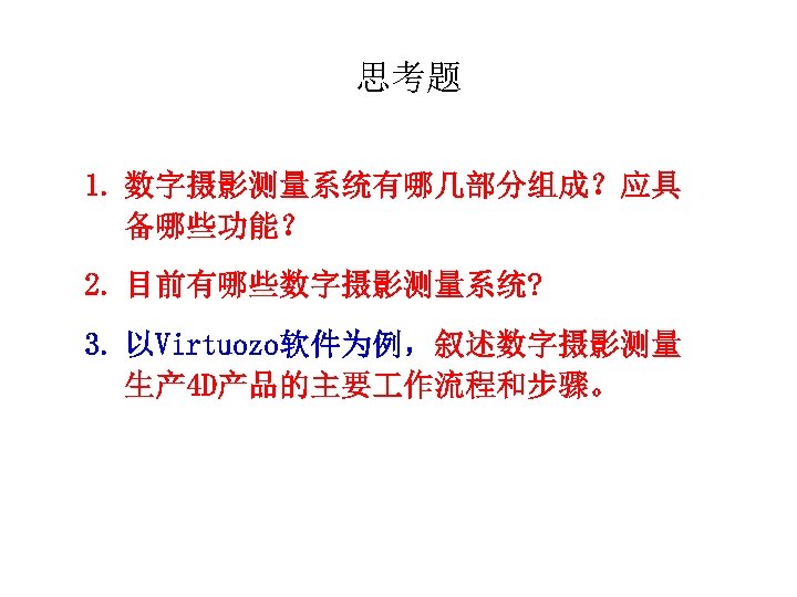 思考题 1. 数字摄影测量系统有哪几部分组成？应具 备哪些功能？ 2. 目前有哪些数字摄影测量系统? 3. 以Virtuozo软件为例，叙述数字摄影测量 生产 4 D产品的主要 作流程和步骤。 