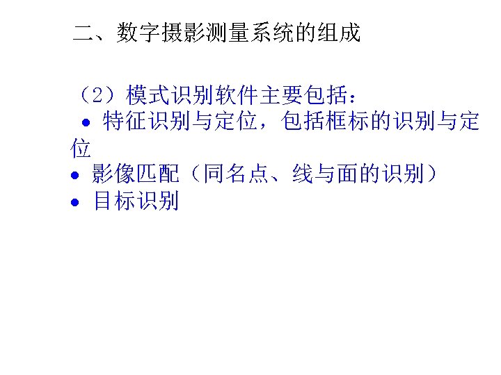 二、数字摄影测量系统的组成 （2）模式识别软件主要包括： 特征识别与定位，包括框标的识别与定 位 影像匹配（同名点、线与面的识别） 目标识别 