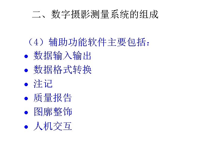 二、数字摄影测量系统的组成 （4）辅助功能软件主要包括： 数据输入输出 数据格式转换 注记 质量报告 图廓整饰 人机交互 