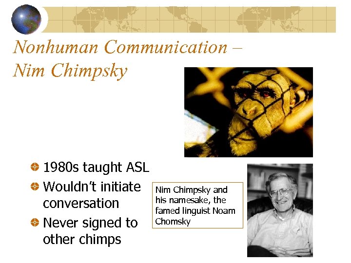 Nonhuman Communication – Nim Chimpsky 1980 s taught ASL Wouldn’t initiate conversation Never signed