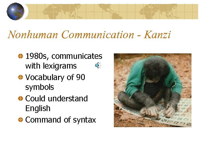 Nonhuman Communication - Kanzi 1980 s, communicates with lexigrams Vocabulary of 90 symbols Could