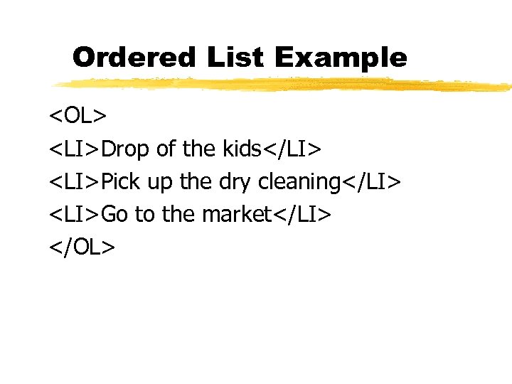 Ordered List Example <OL> <LI>Drop of the kids</LI> <LI>Pick up the dry cleaning</LI> <LI>Go