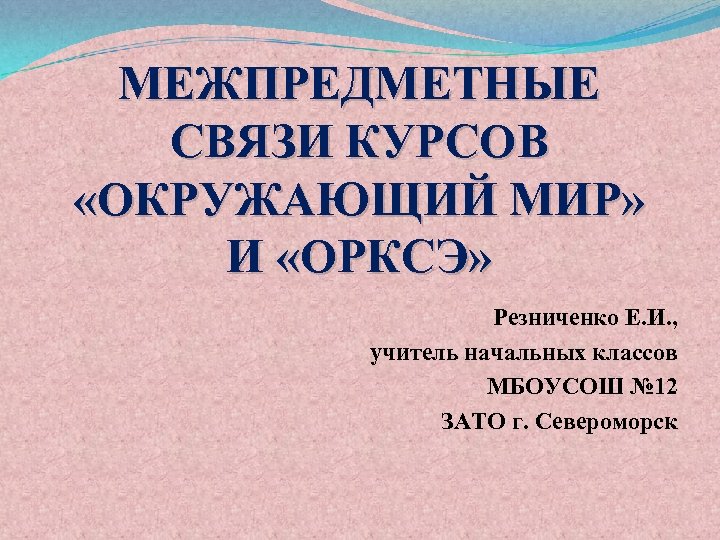 МЕЖПРЕДМЕТНЫЕ СВЯЗИ КУРСОВ «ОКРУЖАЮЩИЙ МИР» И «ОРКСЭ» Резниченко Е. И. , учитель начальных классов