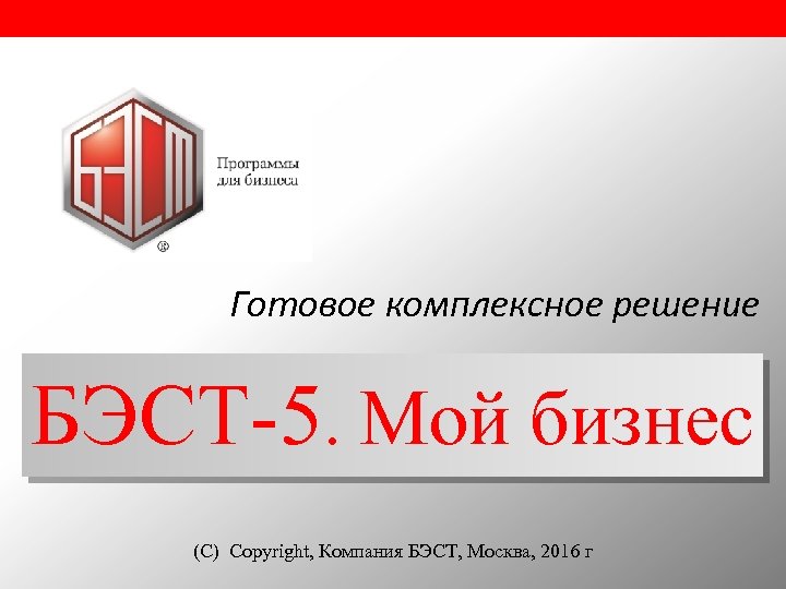 Готовое комплексное решение БЭСТ-5. Мой бизнес (С) Copyright, Компания БЭСТ, Москва, 2016 г 