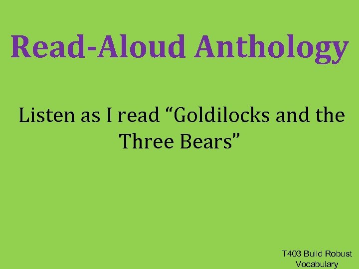 Read-Aloud Anthology Listen as I read “Goldilocks and the Three Bears” T 403 Build