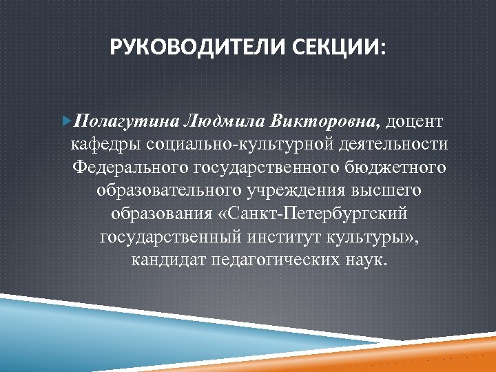 РУКОВОДИТЕЛИ СЕКЦИИ: Полагутина Людмила Викторовна, доцент кафедры социально-культурной деятельности Федерального государственного бюджетного образовательного учреждения