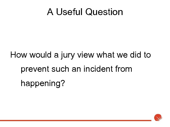 A Useful Question How would a jury view what we did to prevent such
