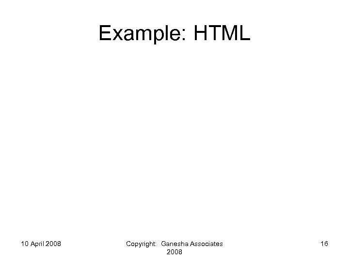 Example: HTML 10 April 2008 Copyright: Ganesha Associates 2008 16 