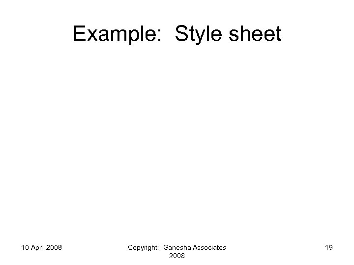 Example: Style sheet 10 April 2008 Copyright: Ganesha Associates 2008 19 