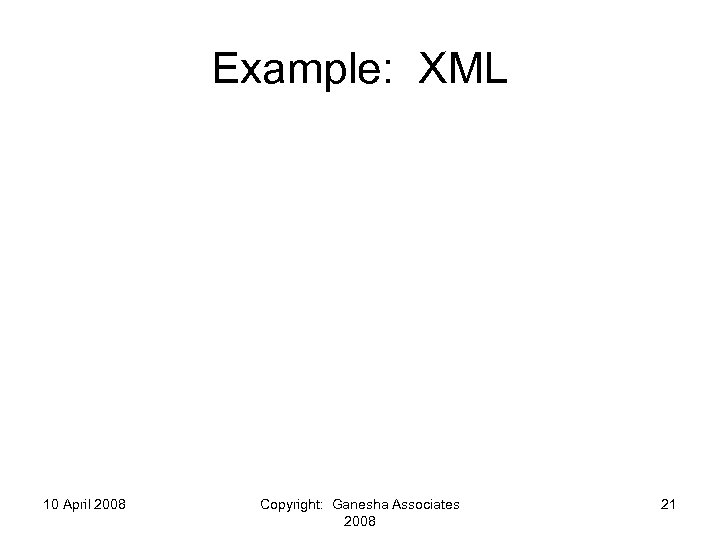 Example: XML 10 April 2008 Copyright: Ganesha Associates 2008 21 