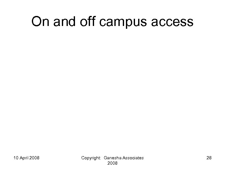 On and off campus access 10 April 2008 Copyright: Ganesha Associates 2008 28 