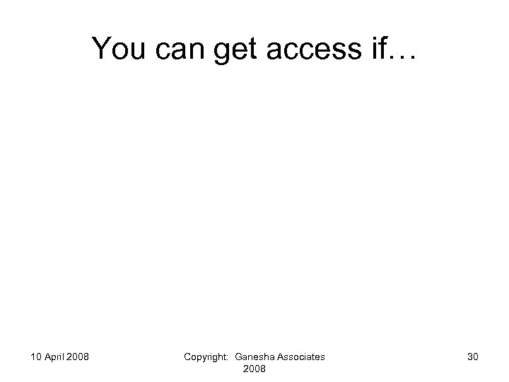 You can get access if… 10 April 2008 Copyright: Ganesha Associates 2008 30 