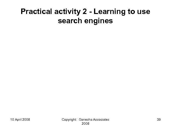 Practical activity 2 - Learning to use search engines 10 April 2008 Copyright: Ganesha
