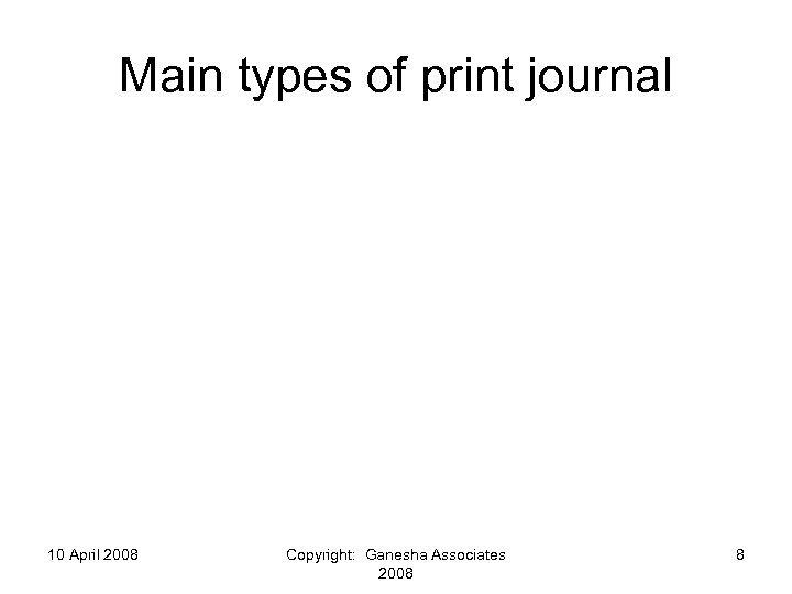 Main types of print journal 10 April 2008 Copyright: Ganesha Associates 2008 8 