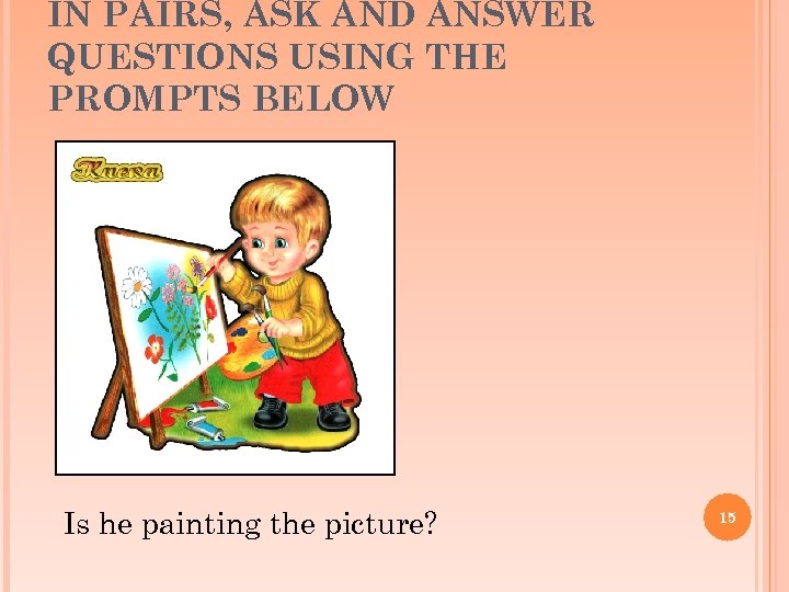 IN PAIRS, ASK AND ANSWER QUESTIONS USING THE PROMPTS BELOW Is he painting the