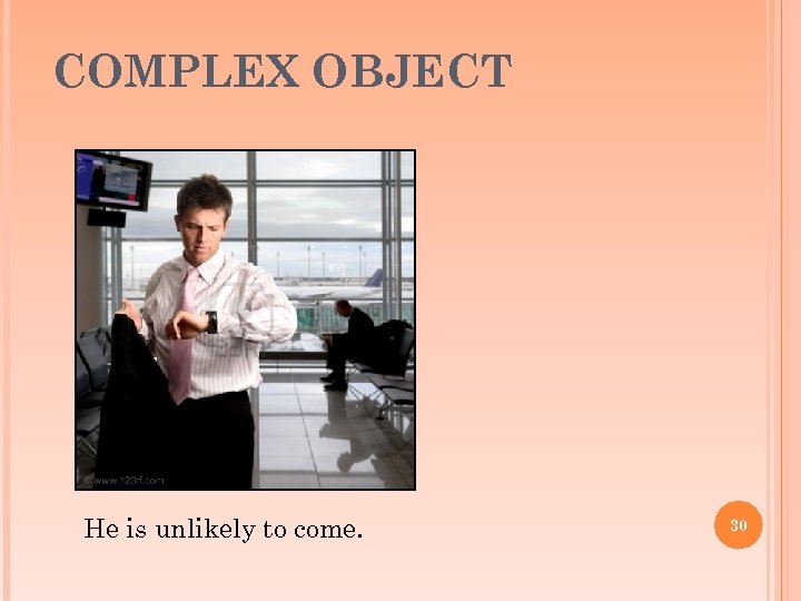 COMPLEX OBJECT He is unlikely to come. 30 