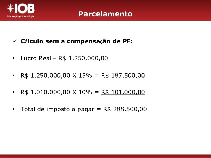 Parcelamento ü Cálculo sem a compensação de PF: • Lucro Real – R$ 1.