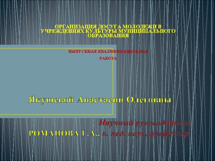  ОРГАНИЗАЦИЯ ДОСУГА МОЛОДЕЖИ В УЧРЕЖДЕНИЯХ КУЛЬТУРЫ МУНИЦИПАЛЬНОГО ОБРАЗОВАНИЯ ВЫПУСКНАЯ КВАЛИФИКАЦИОННАЯ РАБОТА Якушевой Анастасии