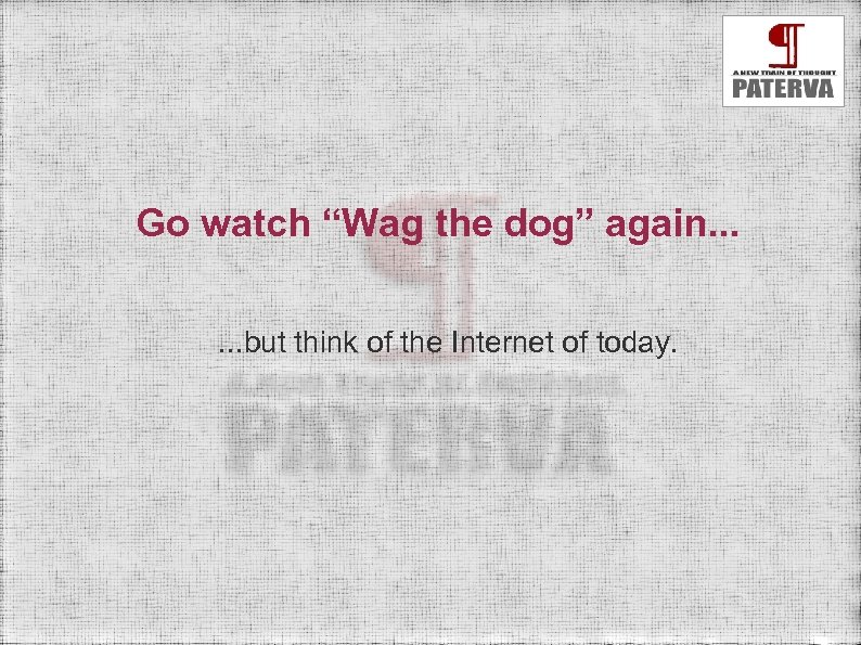 Go watch “Wag the dog” again. . . but think of the Internet of
