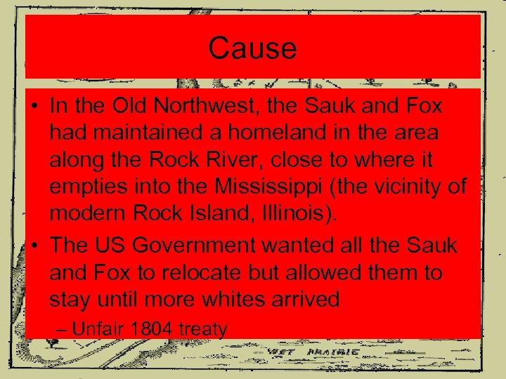 Cause • In the Old Northwest, the Sauk and Fox had maintained a homeland