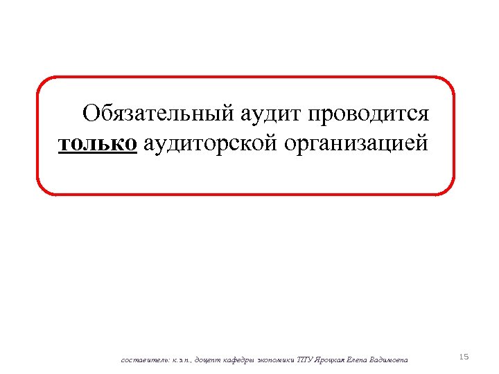 Обязательный аудит проводится только аудиторской организацией составитель: к. э. н. , доцент кафедры экономики