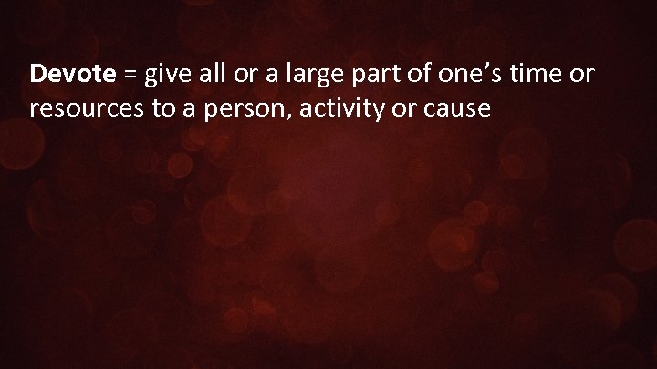 Devote = give all or a large part of one’s time or resources to