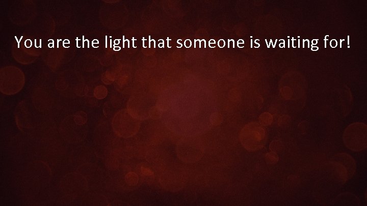 You are the light that someone is waiting for! 