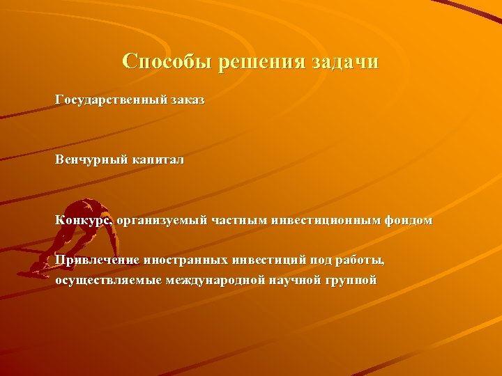 Способы решения задачи Государственный заказ Венчурный капитал Конкурс, организуемый частным инвестиционным фондом Привлечение иностранных