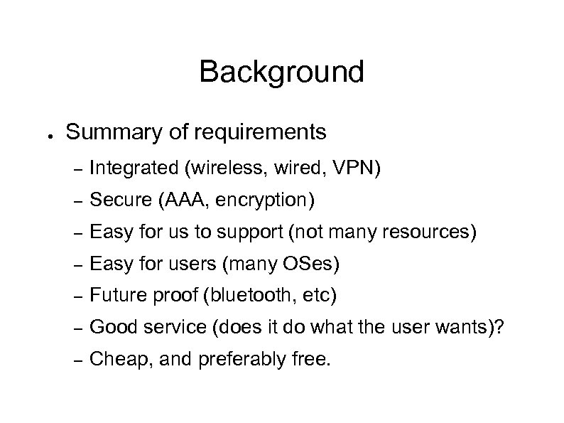Background ● Summary of requirements – Integrated (wireless, wired, VPN) – Secure (AAA, encryption)