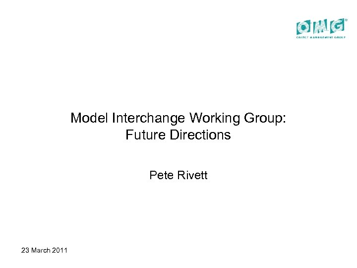 Model Interchange Working Group: Future Directions Pete Rivett 23 March 2011 