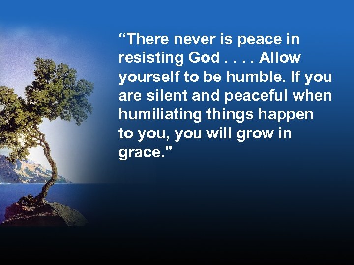 “There never is peace in resisting God. . Allow yourself to be humble. If