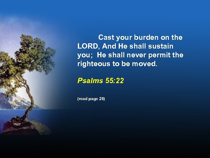 Cast your burden on the LORD, And He shall sustain you; He shall never