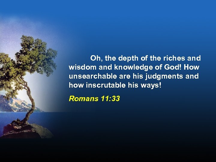 Oh, the depth of the riches and wisdom and knowledge of God! How unsearchable