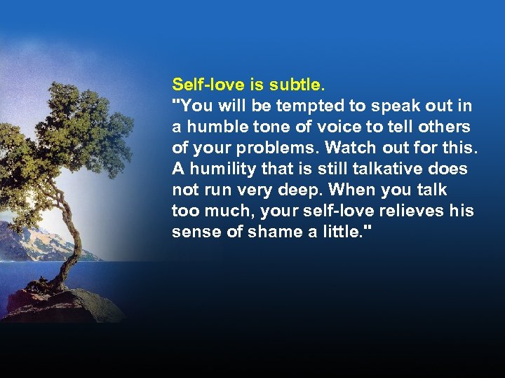 Self-love is subtle. "You will be tempted to speak out in a humble tone
