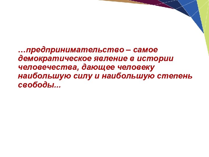 …предпринимательство – самое демократическое явление в истории человечества, дающее человеку наибольшую силу и наибольшую
