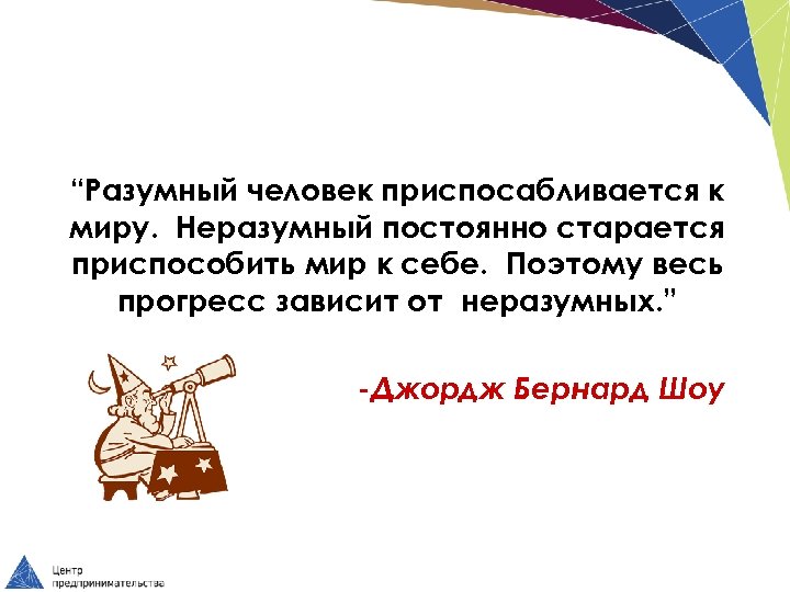 “Разумный человек приспосабливается к миру. Неразумный постоянно старается приспособить мир к себе. Поэтому весь