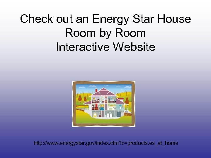 Check out an Energy Star House Room by Room Interactive Website http: //www. energystar.