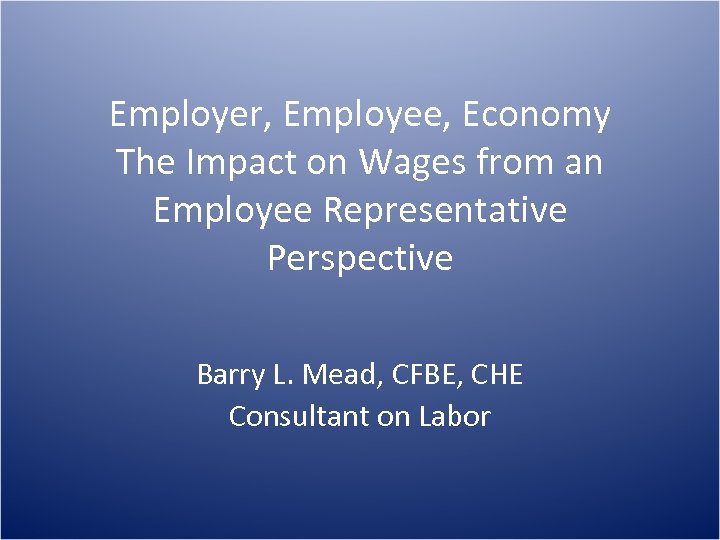 Employer, Employee, Economy The Impact on Wages from an Employee Representative Perspective Barry L.