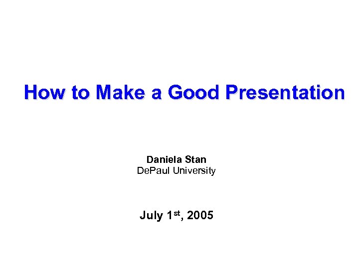 How to Make a Good Presentation Daniela Stan De. Paul University July 1 st,