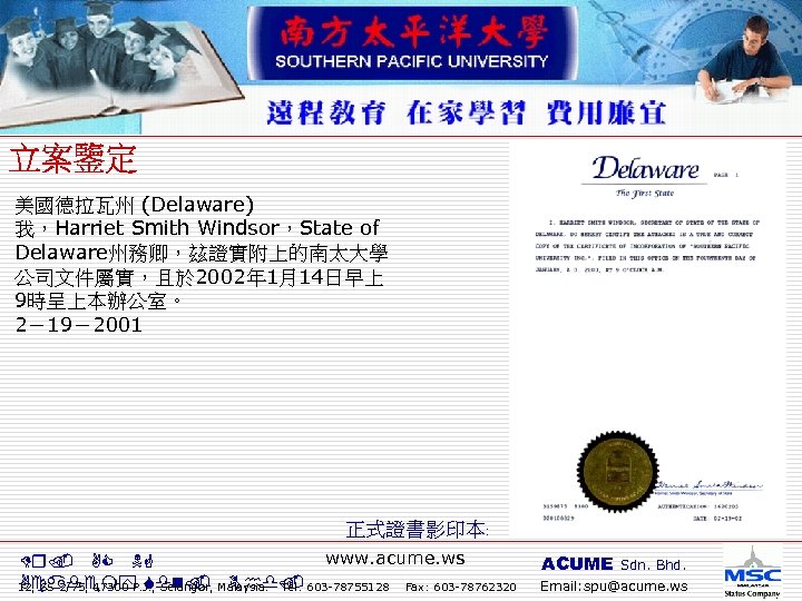 美國德拉瓦州 (Delaware) 我，Harriet Smith Windsor，State of Delaware州務卿，玆證實附上的南太大學 公司文件屬實，且於 2002年 1月14日早上 9時呈上本辦公室。 2－19－2001 正式證書影印本﹕ www.