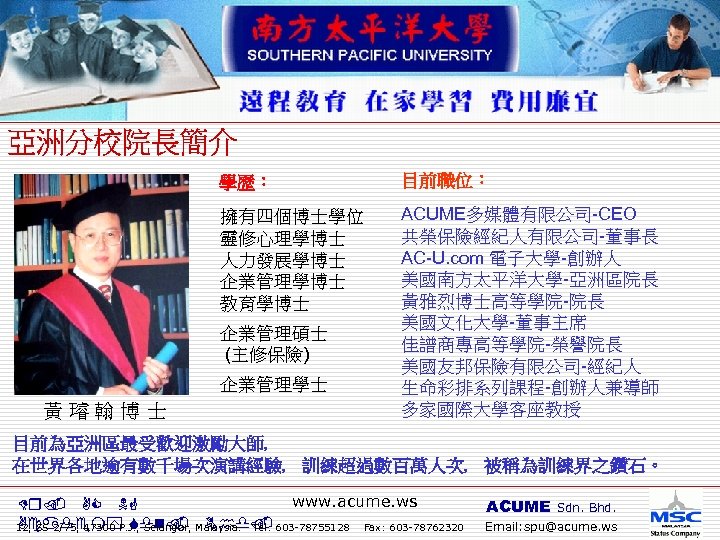 學歷： 目前職位： 擁有四個博士學位 靈修心理學博士 人力發展學博士 企業管理學博士 教育學博士 ACUME多媒體有限公司-CEO 共榮保險經紀人有限公司-董事長 AC-U. com 電子大學-創辦人 美國南方太平洋大學-亞洲區院長 黃雅烈博士高等學院-院長