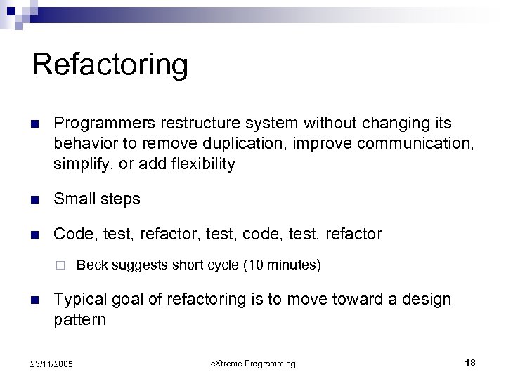 Refactoring n Programmers restructure system without changing its behavior to remove duplication, improve communication,