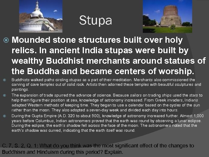 Stupa Mounded stone structures built over holy relics. In ancient India stupas were built