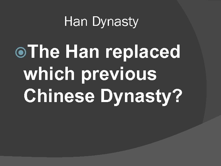 Han Dynasty The Han replaced which previous Chinese Dynasty? 
