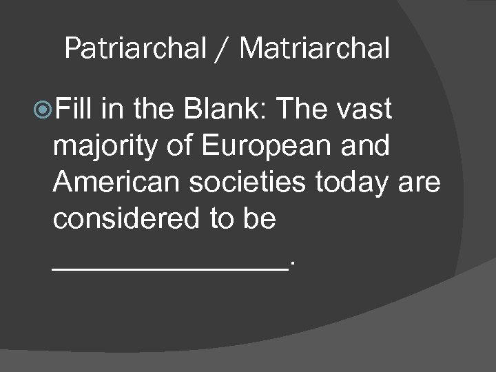 Patriarchal / Matriarchal Fill in the Blank: The vast majority of European and American
